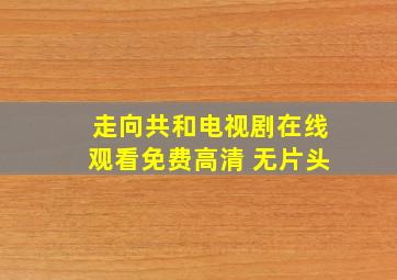 走向共和电视剧在线观看免费高清 无片头